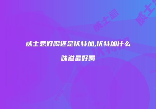 威士忌好喝还是伏特加,伏特加什么味道最好喝