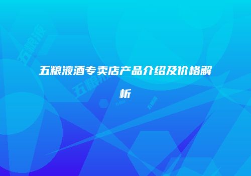 五粮液酒专卖店产品介绍及价格解析