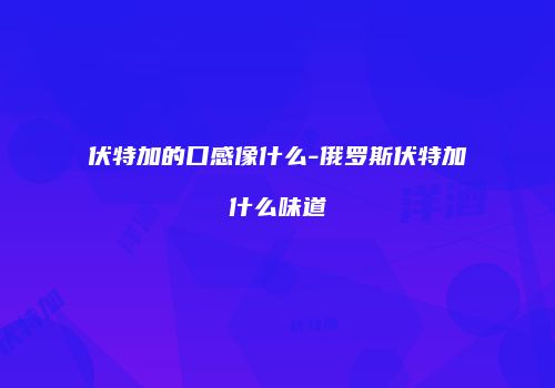 伏特加的口感像什么-俄罗斯伏特加什么味道