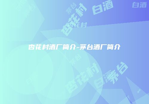 杏花村酒厂简介-茅台酒厂简介