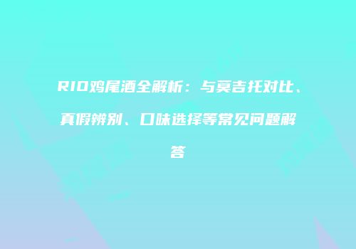 RIO鸡尾酒全解析：与莫吉托对比、真假辨别、口味选择等常见问题解答