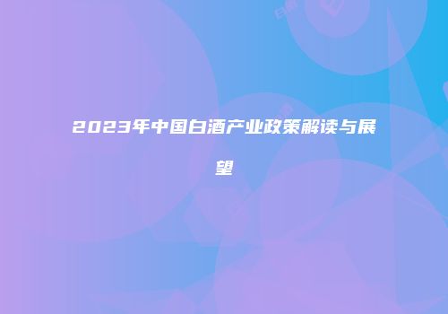 2023年中国白酒产业政策解读与展望