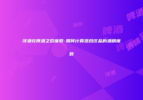 洋酒兑啤酒之后度数-如何计算混合饮品的酒精度数