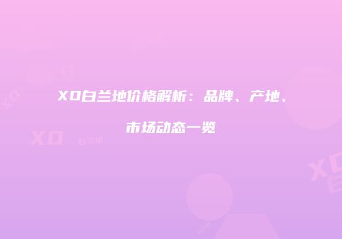 XO白兰地价格解析：品牌、产地、市场动态一览