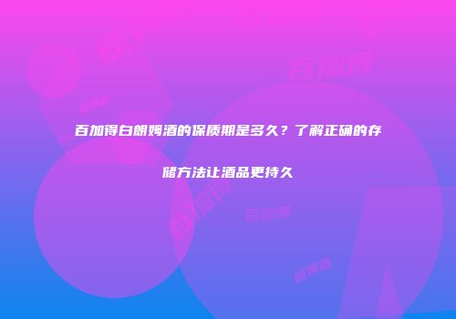 百加得白朗姆酒的保质期是多久？了解正确的存储方法让酒品更持久