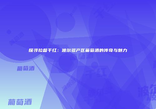 探寻拉督干红：波尔多产区葡萄酒的传奇与魅力