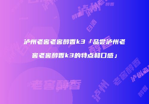 泸州老窖老窖醇香k3「品尝泸州老窖老窖醇香k3的特点和口感」