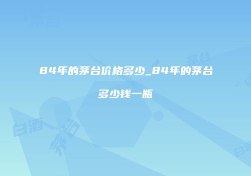 84年的茅台价格多少_84年的茅台多少钱一瓶