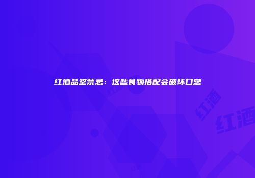红酒品鉴禁忌：这些食物搭配会破坏口感