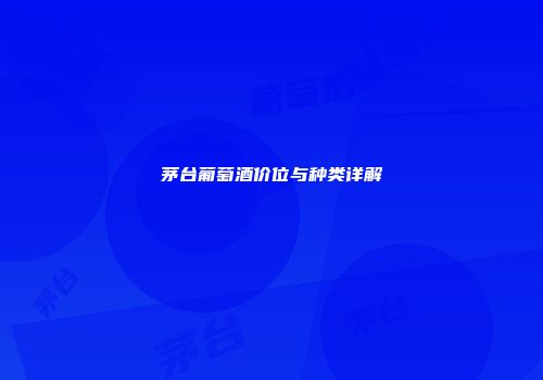 茅台葡萄酒价位与种类详解