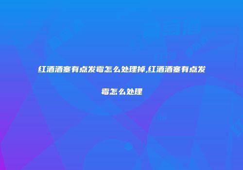 红酒酒塞有点发霉怎么处理掉,红酒酒塞有点发霉怎么处理