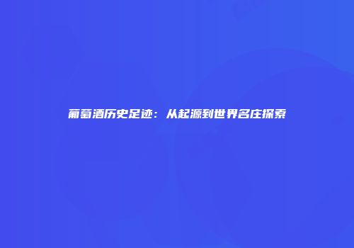 葡萄酒历史足迹：从起源到世界名庄探索