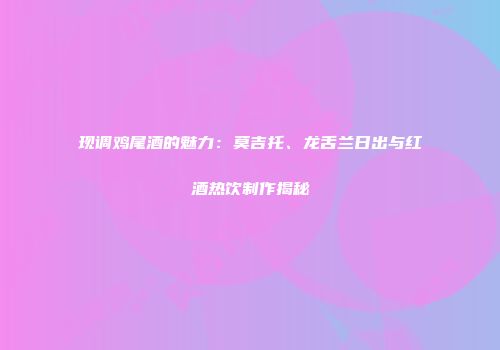 现调鸡尾酒的魅力：莫吉托、龙舌兰日出与红酒热饮制作揭秘
