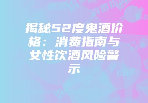 揭秘52度鬼酒价格：消费指南与女性饮酒风险警示