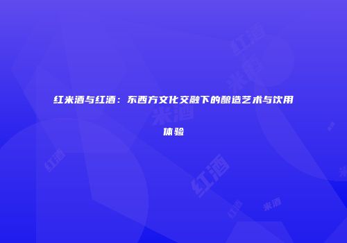 红米酒与红酒：东西方文化交融下的酿造艺术与饮用体验