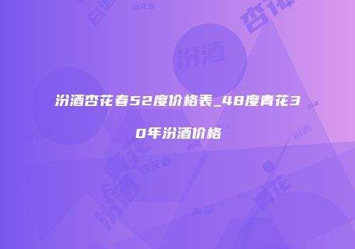 汾酒杏花春52度价格表_48度青花30年汾酒价格