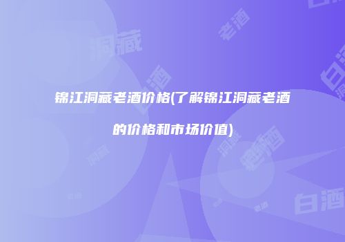 锦江洞藏老酒价格(了解锦江洞藏老酒的价格和市场价值)