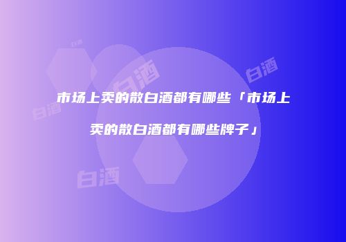 市场上卖的散白酒都有哪些「市场上卖的散白酒都有哪些牌子」