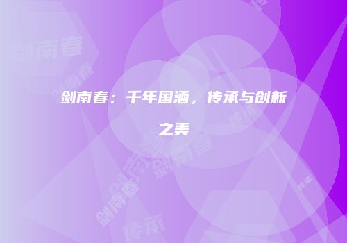 剑南春：千年国酒，传承与创新之美