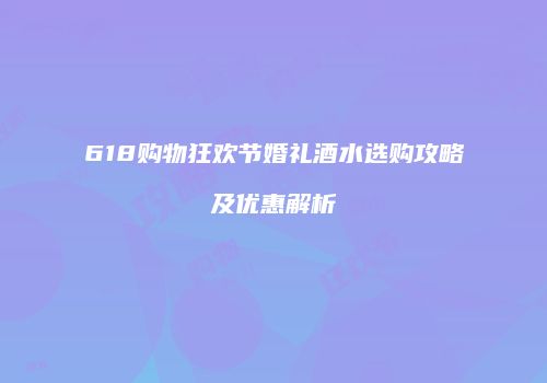 618购物狂欢节婚礼酒水选购攻略及优惠解析