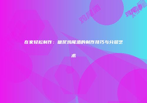 在家轻松制作：糖浆鸡尾酒的制作技巧与分层艺术