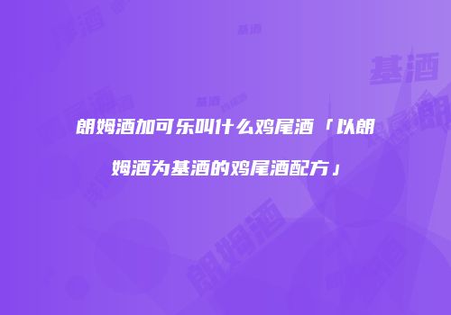 朗姆酒加可乐叫什么鸡尾酒「以朗姆酒为基酒的鸡尾酒配方」