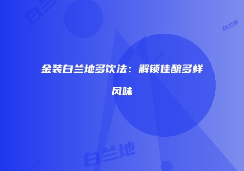 金装白兰地多饮法：解锁佳酿多样风味