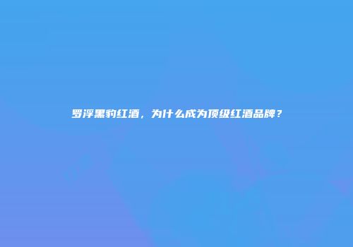 罗浮黑豹红酒，为什么成为顶级红酒品牌？