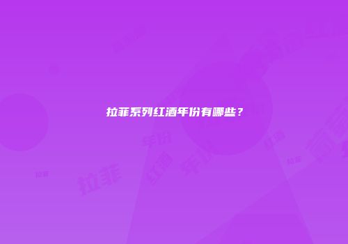拉菲系列红酒年份有哪些？