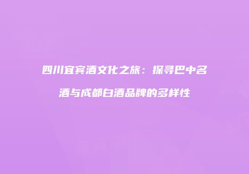 四川宜宾酒文化之旅：探寻巴中名酒与成都白酒品牌的多样性
