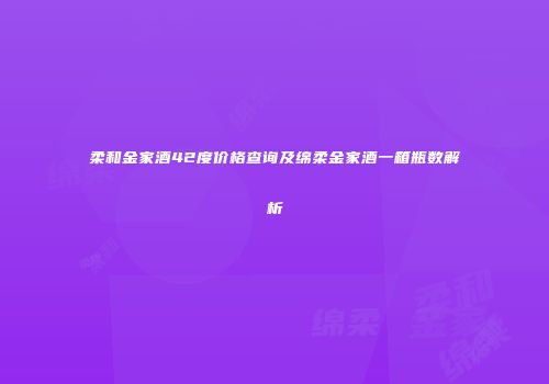 柔和金家酒42度价格查询及绵柔金家酒一箱瓶数解析
