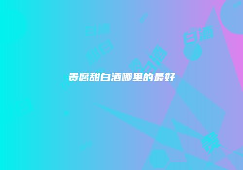 贵腐甜白酒哪里的最好