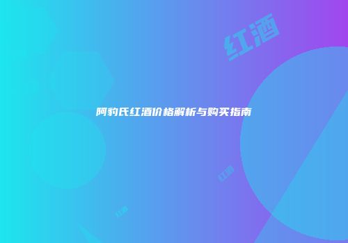 阿豹氏红酒价格解析与购买指南