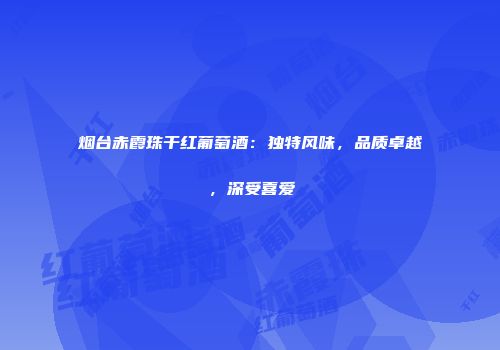 烟台赤霞珠干红葡萄酒：独特风味，品质卓越，深受喜爱