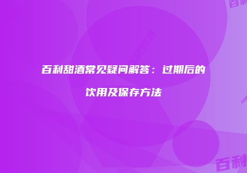 百利甜酒常见疑问解答：过期后的饮用及保存方法