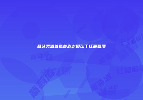 品味美酒首选首彩赤霞珠干红葡萄酒