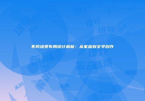 不同场景布局设计解析：从家庭到文学创作