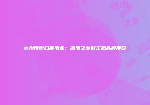 亳州市徽口窖酒业：名酒之乡的正规品牌传奇