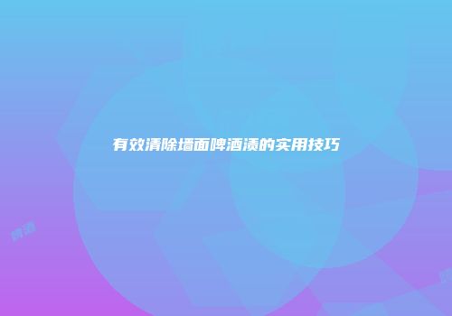 有效清除墙面啤酒渍的实用技巧