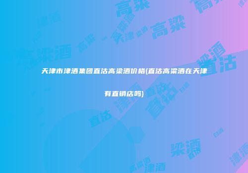 天津市津酒集团直沽高梁酒价格(直沽高粱酒在天津有直销店吗)