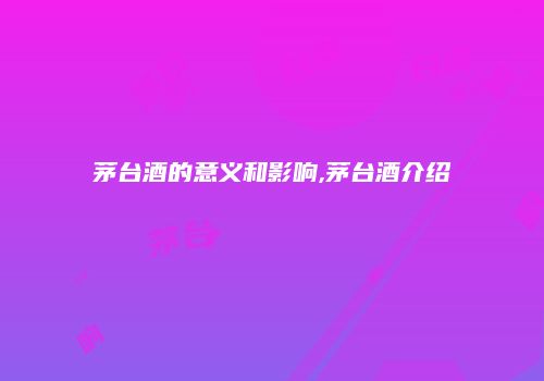茅台酒的意义和影响,茅台酒介绍
