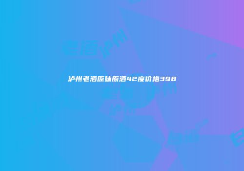 泸州老酒原味原酒42度价格398