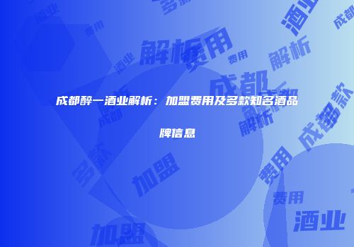 成都醉一酒业解析：加盟费用及多款知名酒品牌信息