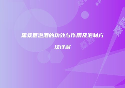 黑桑葚泡酒的功效与作用及泡制方法详解