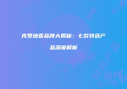 克罗地亚品牌大揭秘：七款特色产品深度解析