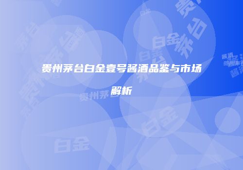 贵州茅台白金壹号酱酒品鉴与市场解析