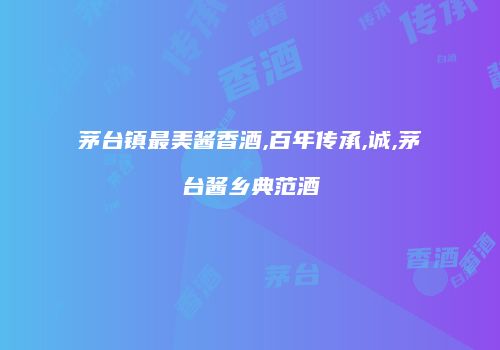 茅台镇最美酱香酒,百年传承,诚,茅台酱乡典范酒