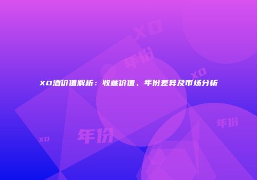 XO酒价值解析：收藏价值、年份差异及市场分析