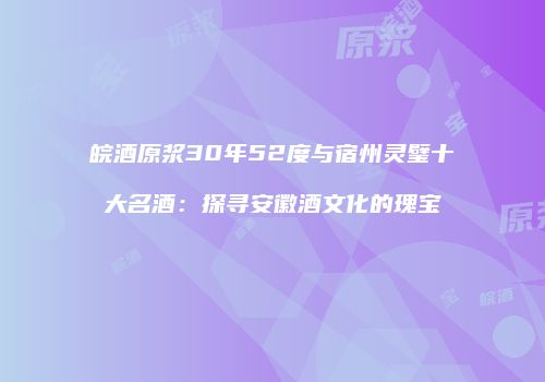 皖酒原浆30年52度与宿州灵璧十大名酒：探寻安徽酒文化的瑰宝