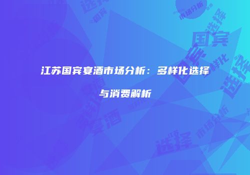 江苏国宾宴酒市场分析：多样化选择与消费解析